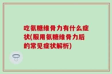 吃氨糖维骨力有什么症状(服用氨糖维骨力后的常见症状解析)