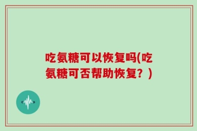 吃氨糖可以恢复吗(吃氨糖可否帮助恢复？)