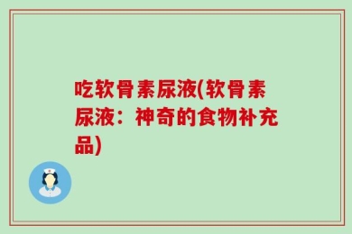 吃软骨素尿液(软骨素尿液：神奇的食物补充品)