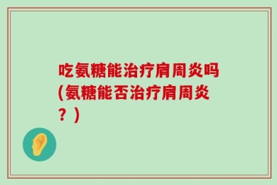 吃氨糖能治疗肩周炎吗(氨糖能否治疗肩周炎？)