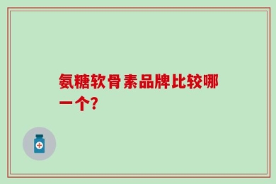 氨糖软骨素品牌比较哪一个？