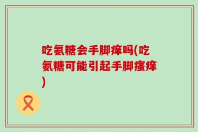 吃氨糖会手脚痒吗(吃氨糖可能引起手脚瘙痒)