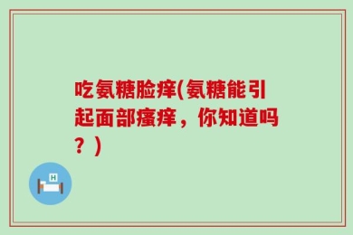 吃氨糖脸痒(氨糖能引起面部瘙痒，你知道吗？)
