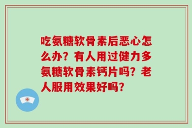 吃氨糖软骨素后恶心怎么办？有人用过健力多氨糖软骨素钙片吗？老人服用效果好吗？