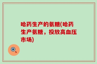 哈药生产的氨糖(哈药生产氨糖，投放高血压市场)