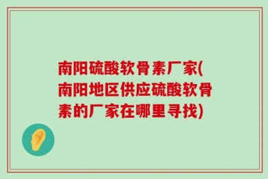 南阳硫酸软骨素厂家(南阳地区供应硫酸软骨素的厂家在哪里寻找)
