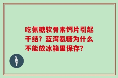 吃氨糖软骨素钙片引起干结？蓝湾氨糖为什么不能放冰箱里保存？
