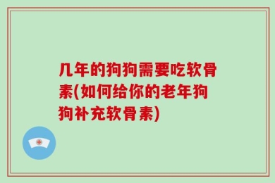几年的狗狗需要吃软骨素(如何给你的老年狗狗补充软骨素)