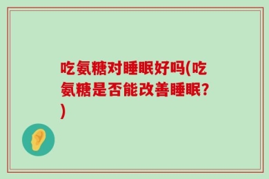吃氨糖对睡眠好吗(吃氨糖是否能改善睡眠？)