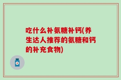 吃什么补氨糖补钙(养生达人推荐的氨糖和钙的补充食物)