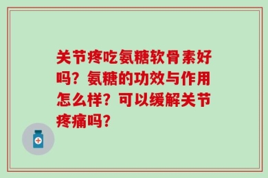 关节疼吃氨糖软骨素好吗？氨糖的功效与作用怎么样？可以缓解关节疼痛吗？