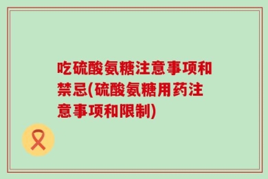 吃硫酸氨糖注意事项和禁忌(硫酸氨糖用药注意事项和限制)