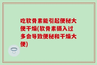 吃软骨素能引起便秘大便干燥(软骨素摄入过多会导致便秘和干燥大便)