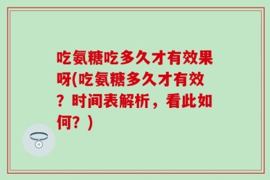 吃氨糖吃多久才有效果呀(吃氨糖多久才有效？时间表解析，看此如何？)
