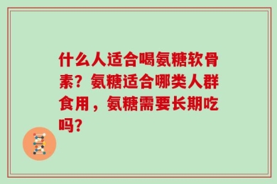 什么人适合喝氨糖软骨素？氨糖适合哪类人群食用，氨糖需要长期吃吗？