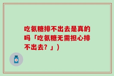 吃氨糖排不出去是真的吗「吃氨糖无需担心排不出去？」)