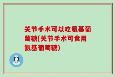 关节手术可以吃氨基葡萄糖(关节手术可食用氨基葡萄糖)
