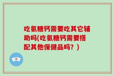 吃氨糖钙需要吃其它辅助吗(吃氨糖钙需要搭配其他保健品吗？)