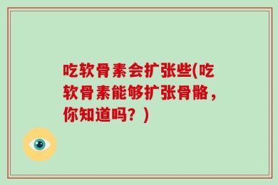 吃软骨素会扩张些(吃软骨素能够扩张骨骼，你知道吗？)