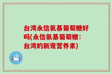 台湾永信氨基葡萄糖好吗(永信氨基葡萄糖：台湾的新宠营养素)