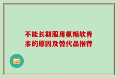 不能长期服用氨糖软骨素的原因及替代品推荐