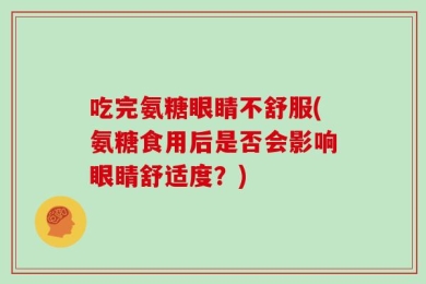 吃完氨糖眼睛不舒服(氨糖食用后是否会影响眼睛舒适度？)