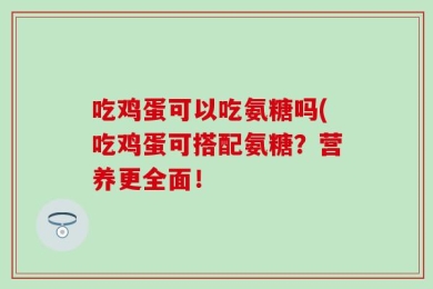 吃鸡蛋可以吃氨糖吗(吃鸡蛋可搭配氨糖？营养更全面！
