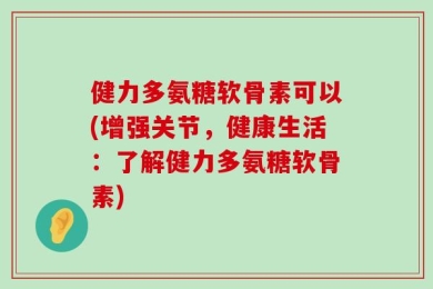 健力多氨糖软骨素可以(增强关节，健康生活：了解健力多氨糖软骨素)
