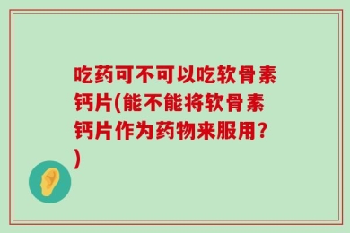 吃药可不可以吃软骨素钙片(能不能将软骨素钙片作为药物来服用？)