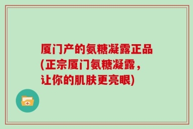 厦门产的氨糖凝露正品(正宗厦门氨糖凝露，让你的肌肤更亮眼)