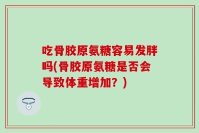 吃骨胶原氨糖容易发胖吗(骨胶原氨糖是否会导致体重增加？)