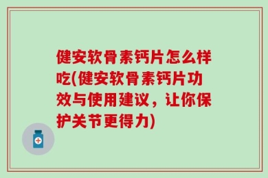 健安软骨素钙片怎么样吃(健安软骨素钙片功效与使用建议，让你保护关节更得力)