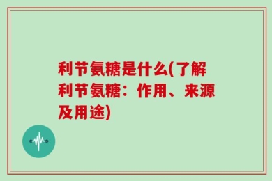 利节氨糖是什么(了解利节氨糖：作用、来源及用途)