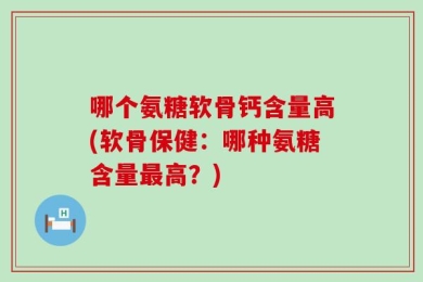 哪个氨糖软骨钙含量高(软骨保健：哪种氨糖含量最高？)