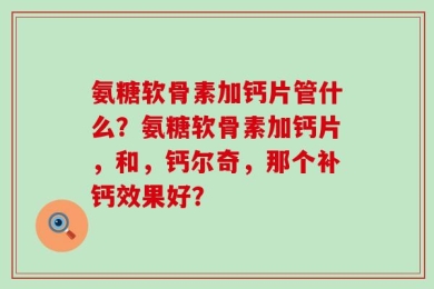 氨糖软骨素加钙片管什么？氨糖软骨素加钙片，和，钙尔奇，那个补钙效果好？