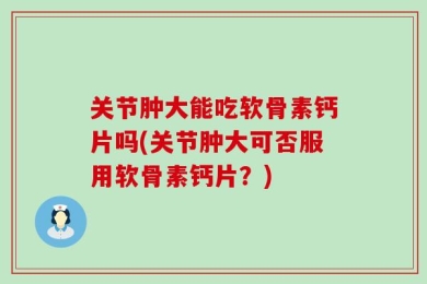 关节肿大能吃软骨素钙片吗(关节肿大可否服用软骨素钙片？)