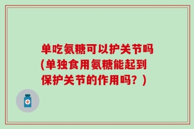 单吃氨糖可以护关节吗(单独食用氨糖能起到保护关节的作用吗？)