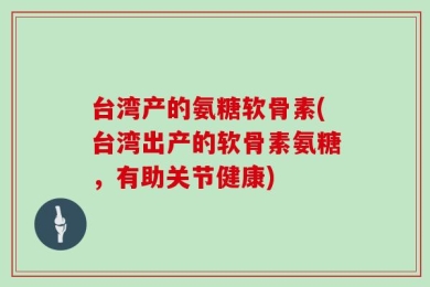 台湾产的氨糖软骨素(台湾出产的软骨素氨糖，有助关节健康)