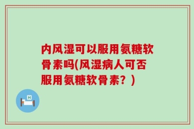 内风湿可以服用氨糖软骨素吗(风湿病人可否服用氨糖软骨素？)