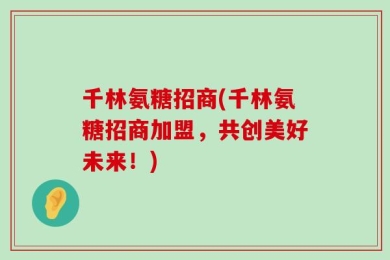 千林氨糖招商(千林氨糖招商加盟，共创美好未来！)