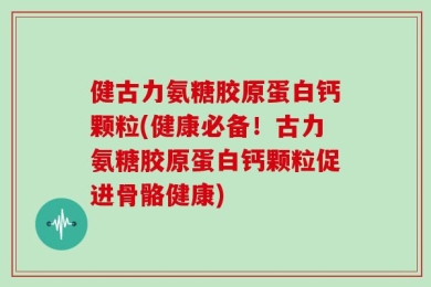 健古力氨糖胶原蛋白钙颗粒(健康必备！古力氨糖胶原蛋白钙颗粒促进骨骼健康)