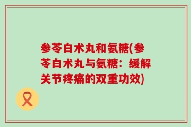参苓白术丸和氨糖(参苓白术丸与氨糖：缓解关节疼痛的双重功效)
