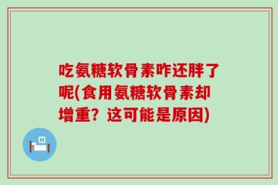 吃氨糖软骨素咋还胖了呢(食用氨糖软骨素却增重？这可能是原因)