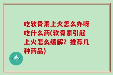 吃软骨素上火怎么办呀吃什么药(软骨素引起上火怎么缓解？推荐几种药品)