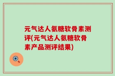 元气达人氨糖软骨素测评(元气达人氨糖软骨素产品测评结果)