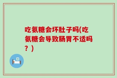 吃氨糖会坏肚子吗(吃氨糖会导致肠胃不适吗？)