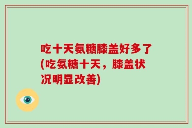 吃十天氨糖膝盖好多了(吃氨糖十天，膝盖状况明显改善)