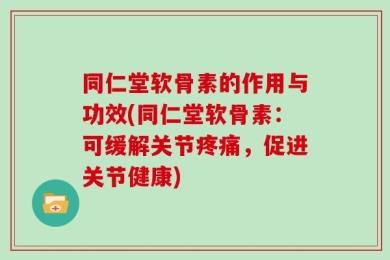 同仁堂软骨素的作用与功效(同仁堂软骨素：可缓解关节疼痛，促进关节健康)