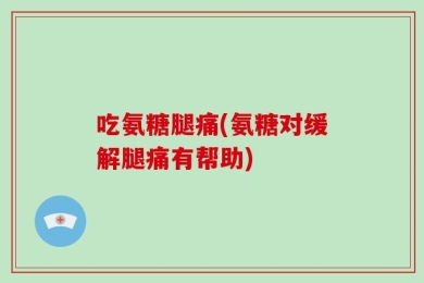 吃氨糖腿痛(氨糖对缓解腿痛有帮助)