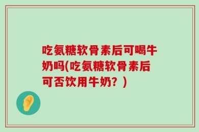 吃氨糖软骨素后可喝牛奶吗(吃氨糖软骨素后可否饮用牛奶？)